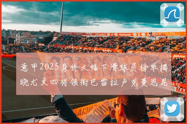 意甲2025身价大幅下滑球员榜单揭晓尤文四将领衔巴雷拉卢克曼恩昆库在列