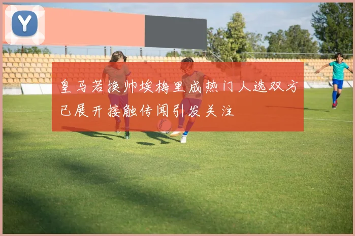 皇马若换帅埃梅里成热门人选双方已展开接触传闻引发关注