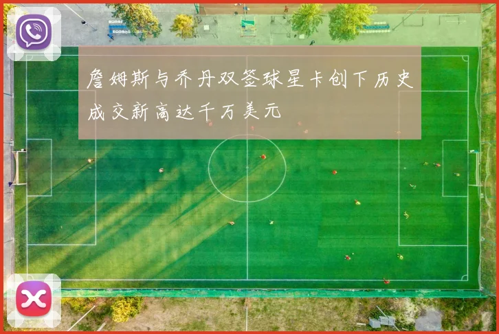 詹姆斯与乔丹双签球星卡创下历史成交新高达千万美元
