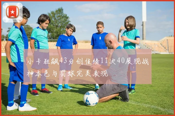 小卡狂飙43分创佳绩11次40展现战神本色与罚球完美表现