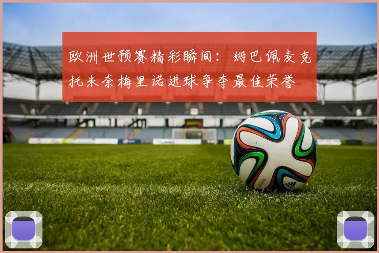 欧洲世预赛精彩瞬间：姆巴佩麦克托米奈梅里诺进球争夺最佳荣誉