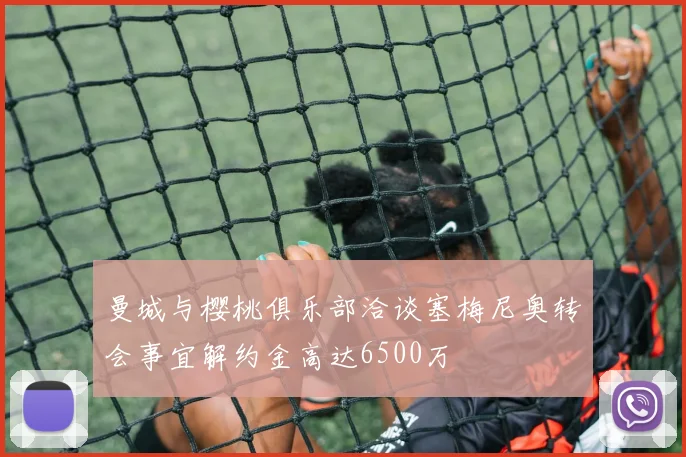 曼城与樱桃俱乐部洽谈塞梅尼奥转会事宜解约金高达6500万