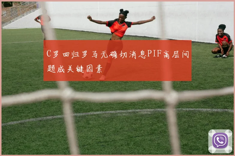 C罗回归罗马无确切消息PIF高层问题成关键因素