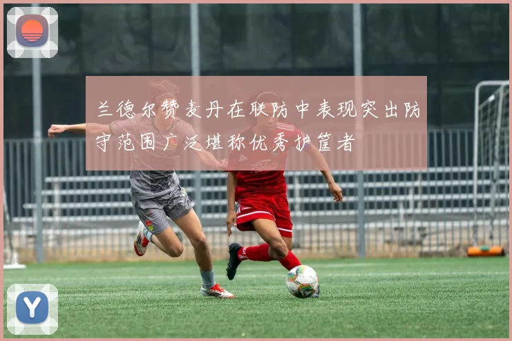 兰德尔赞麦丹在联防中表现突出防守范围广泛堪称优秀护筐者